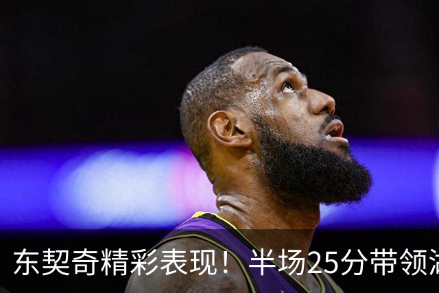 东契奇精彩表现！半场25分带领湖人抵御爵士攻势