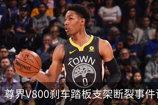 尊界V800刹车踏板支架断裂事件调查深入：多车复测结果出炉，三部门联合介入