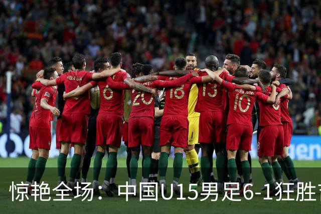 惊艳全场：中国U15男足6-1狂胜吉尔吉斯斯坦