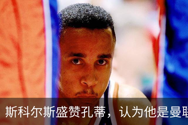 斯科尔斯盛赞孔蒂，认为他是曼联理想的教练人选