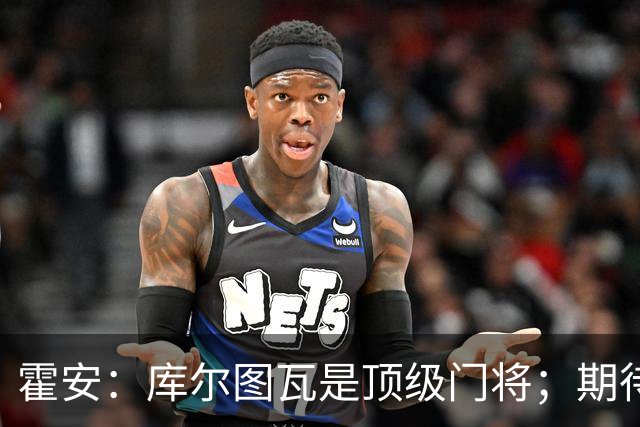 霍安：库尔图瓦是顶级门将；期待与皇马的国家德比